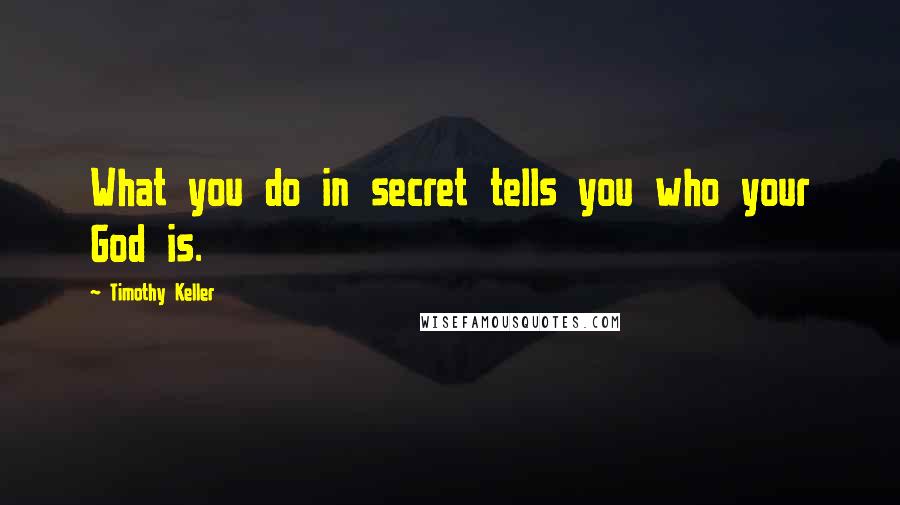 Timothy Keller Quotes: What you do in secret tells you who your God is.