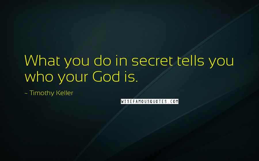 Timothy Keller Quotes: What you do in secret tells you who your God is.