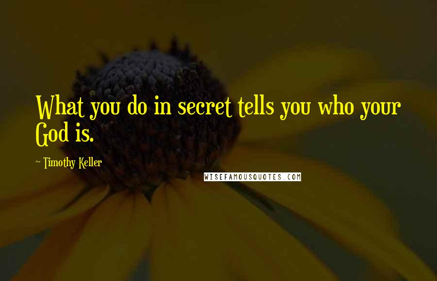 Timothy Keller Quotes: What you do in secret tells you who your God is.