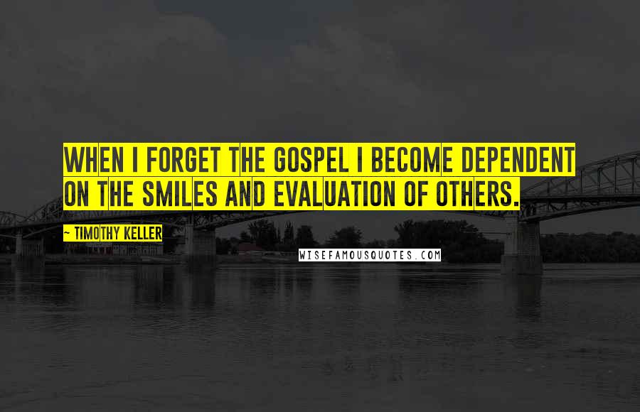 Timothy Keller Quotes: When I forget the gospel I become dependent on the smiles and evaluation of others.