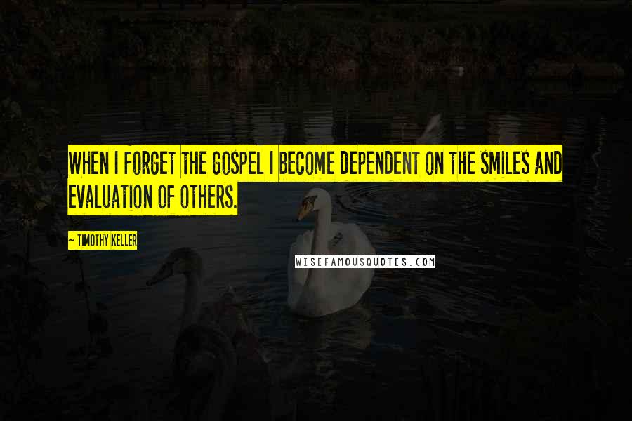 Timothy Keller Quotes: When I forget the gospel I become dependent on the smiles and evaluation of others.