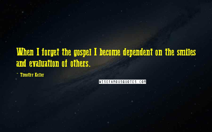 Timothy Keller Quotes: When I forget the gospel I become dependent on the smiles and evaluation of others.