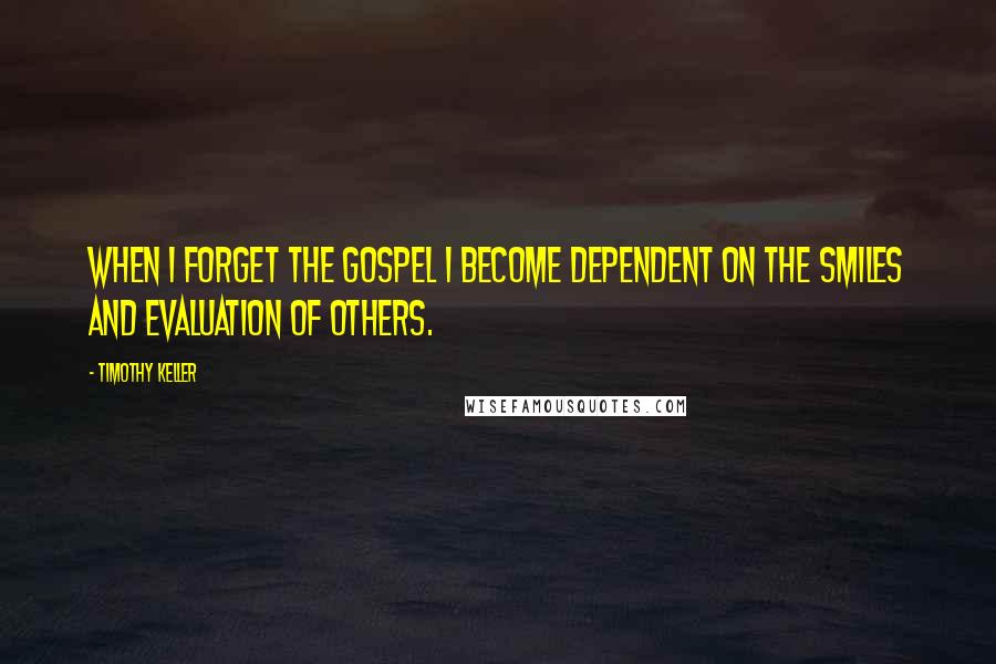 Timothy Keller Quotes: When I forget the gospel I become dependent on the smiles and evaluation of others.