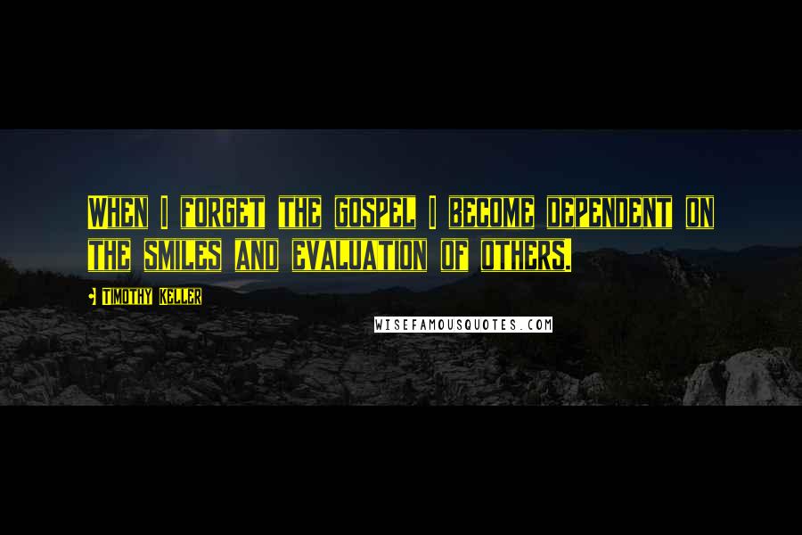 Timothy Keller Quotes: When I forget the gospel I become dependent on the smiles and evaluation of others.