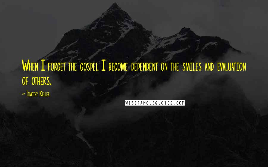 Timothy Keller Quotes: When I forget the gospel I become dependent on the smiles and evaluation of others.