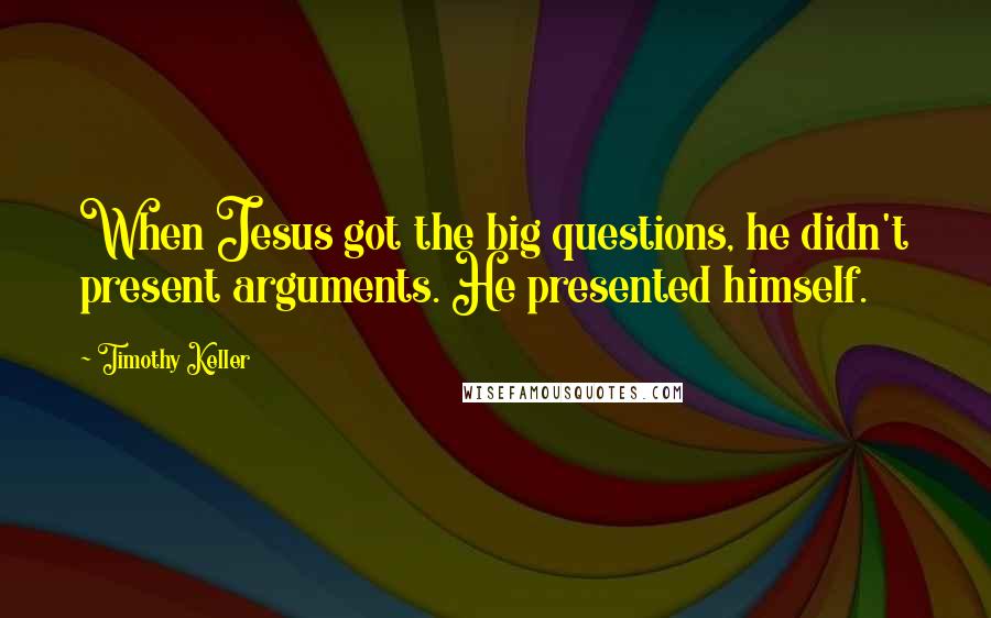 Timothy Keller Quotes: When Jesus got the big questions, he didn't present arguments. He presented himself.