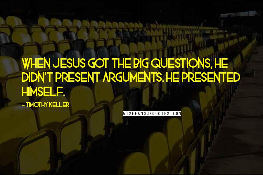 Timothy Keller Quotes: When Jesus got the big questions, he didn't present arguments. He presented himself.