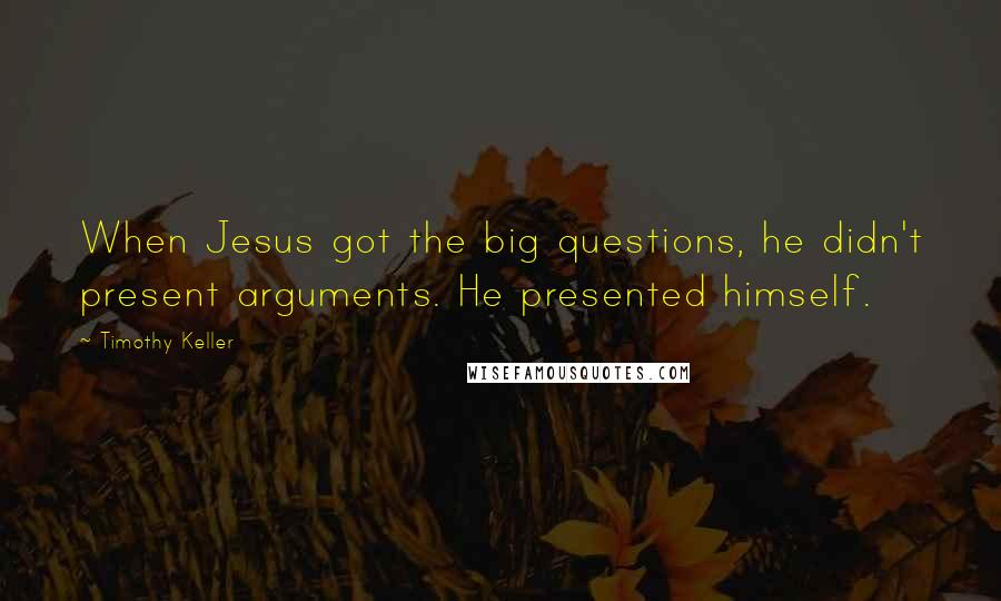 Timothy Keller Quotes: When Jesus got the big questions, he didn't present arguments. He presented himself.