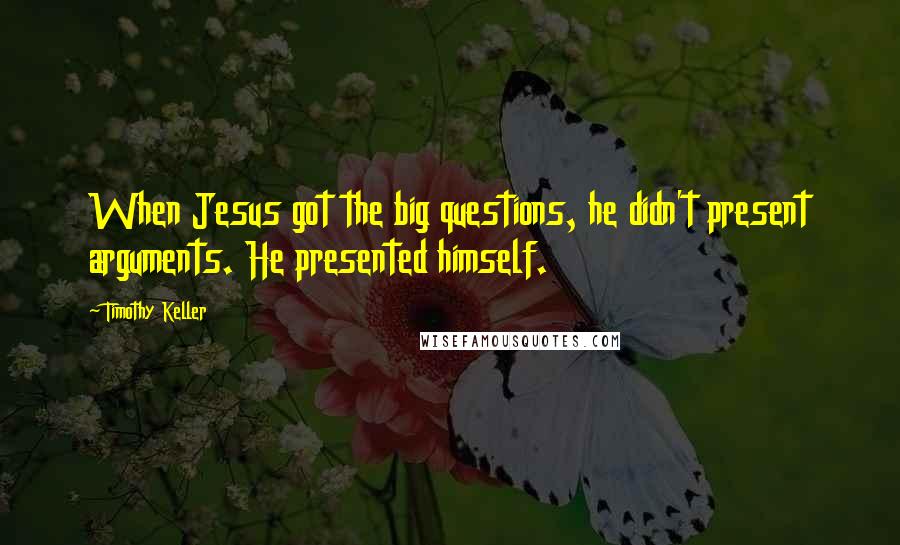 Timothy Keller Quotes: When Jesus got the big questions, he didn't present arguments. He presented himself.