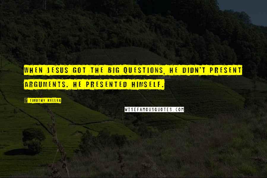 Timothy Keller Quotes: When Jesus got the big questions, he didn't present arguments. He presented himself.