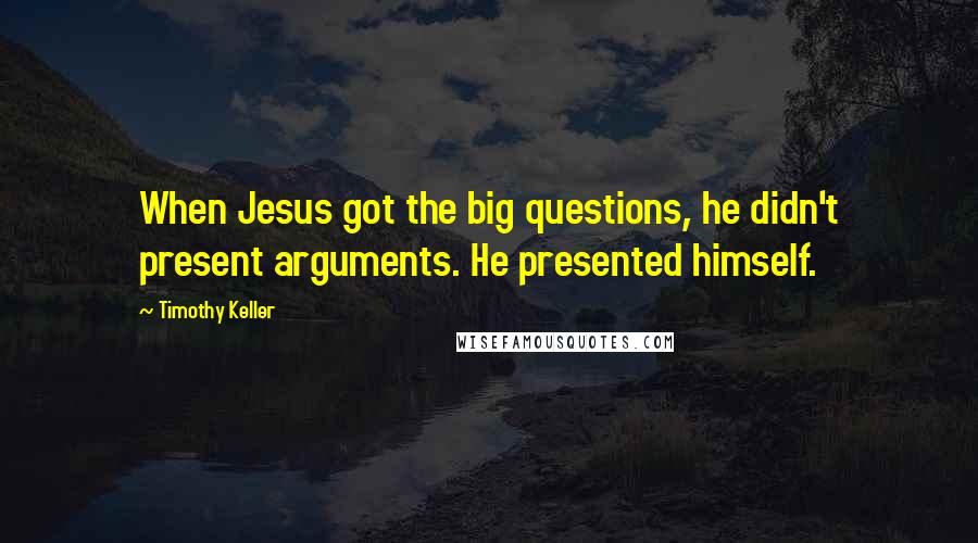 Timothy Keller Quotes: When Jesus got the big questions, he didn't present arguments. He presented himself.