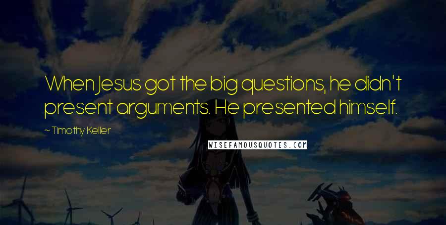 Timothy Keller Quotes: When Jesus got the big questions, he didn't present arguments. He presented himself.