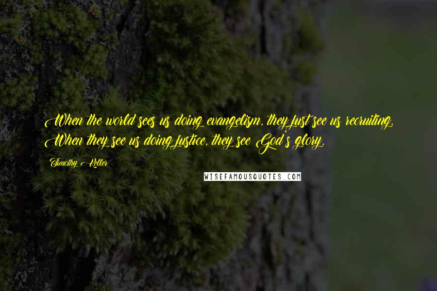 Timothy Keller Quotes: When the world sees us doing evangelism, they just see us recruiting. When they see us doing justice, they see God's glory.