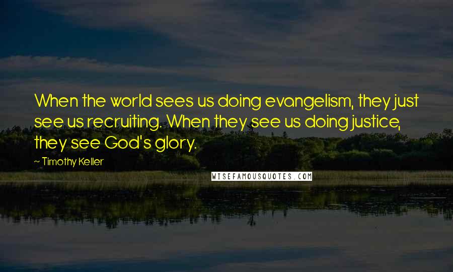 Timothy Keller Quotes: When the world sees us doing evangelism, they just see us recruiting. When they see us doing justice, they see God's glory.