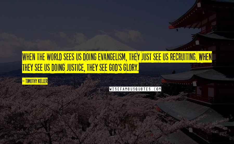 Timothy Keller Quotes: When the world sees us doing evangelism, they just see us recruiting. When they see us doing justice, they see God's glory.