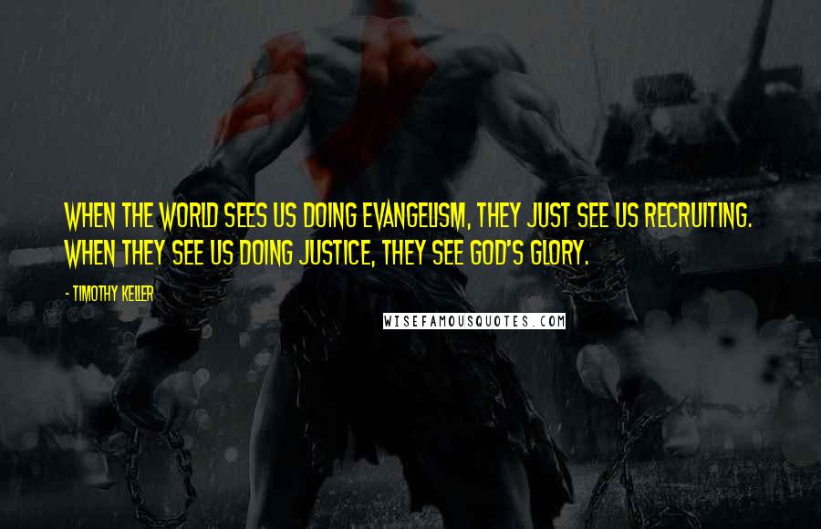 Timothy Keller Quotes: When the world sees us doing evangelism, they just see us recruiting. When they see us doing justice, they see God's glory.
