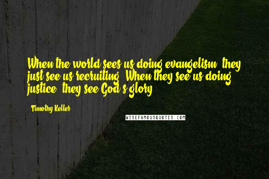 Timothy Keller Quotes: When the world sees us doing evangelism, they just see us recruiting. When they see us doing justice, they see God's glory.