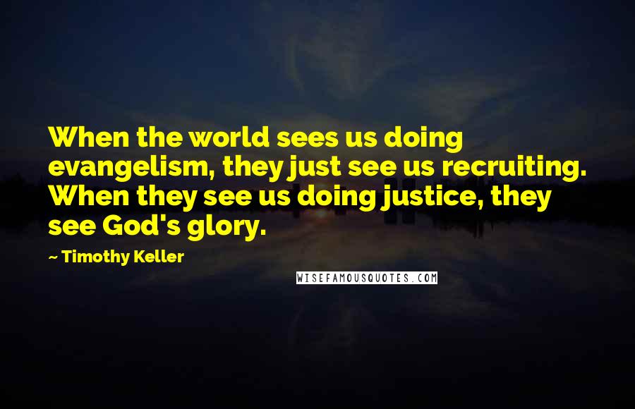 Timothy Keller Quotes: When the world sees us doing evangelism, they just see us recruiting. When they see us doing justice, they see God's glory.