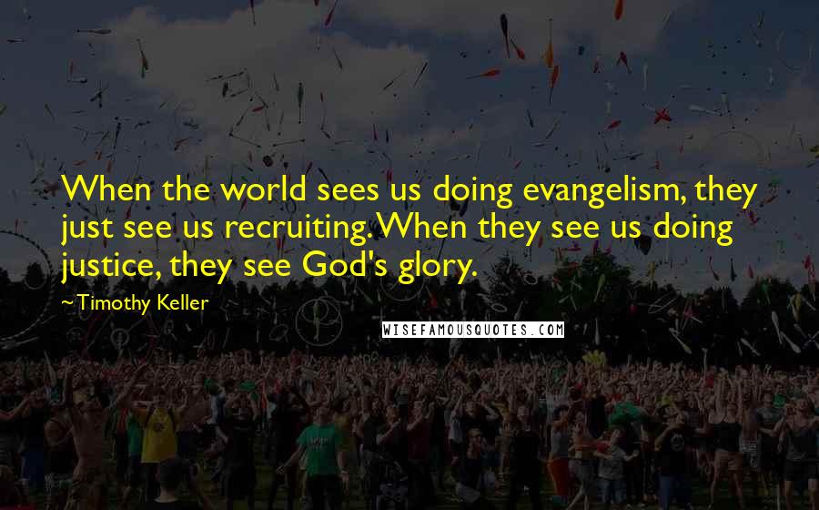 Timothy Keller Quotes: When the world sees us doing evangelism, they just see us recruiting. When they see us doing justice, they see God's glory.