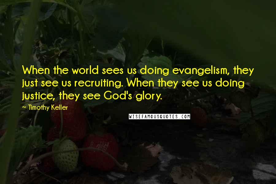 Timothy Keller Quotes: When the world sees us doing evangelism, they just see us recruiting. When they see us doing justice, they see God's glory.