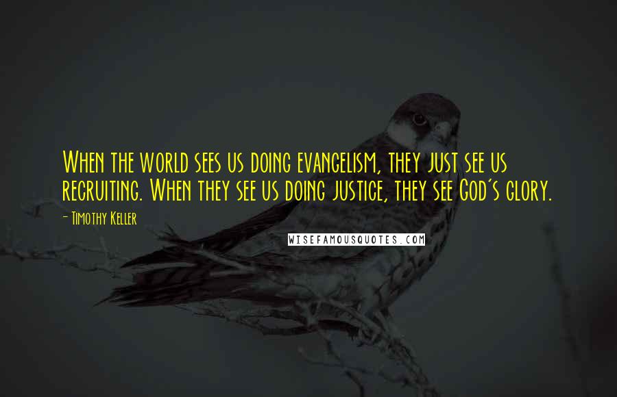 Timothy Keller Quotes: When the world sees us doing evangelism, they just see us recruiting. When they see us doing justice, they see God's glory.