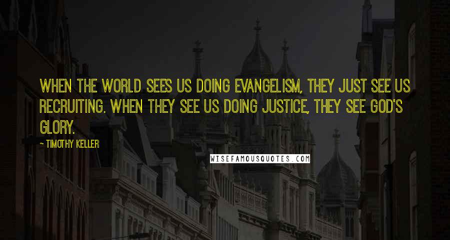 Timothy Keller Quotes: When the world sees us doing evangelism, they just see us recruiting. When they see us doing justice, they see God's glory.