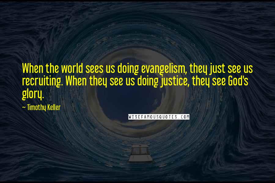 Timothy Keller Quotes: When the world sees us doing evangelism, they just see us recruiting. When they see us doing justice, they see God's glory.