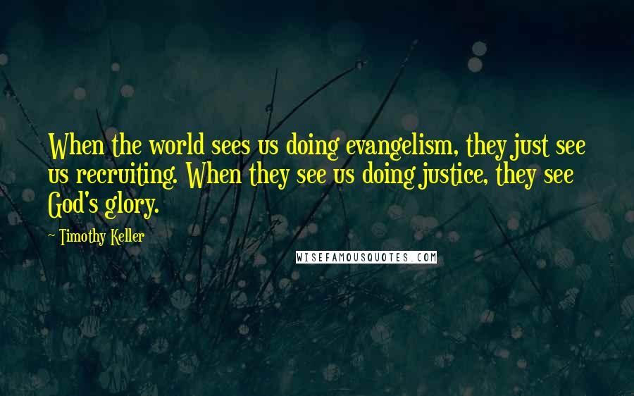 Timothy Keller Quotes: When the world sees us doing evangelism, they just see us recruiting. When they see us doing justice, they see God's glory.