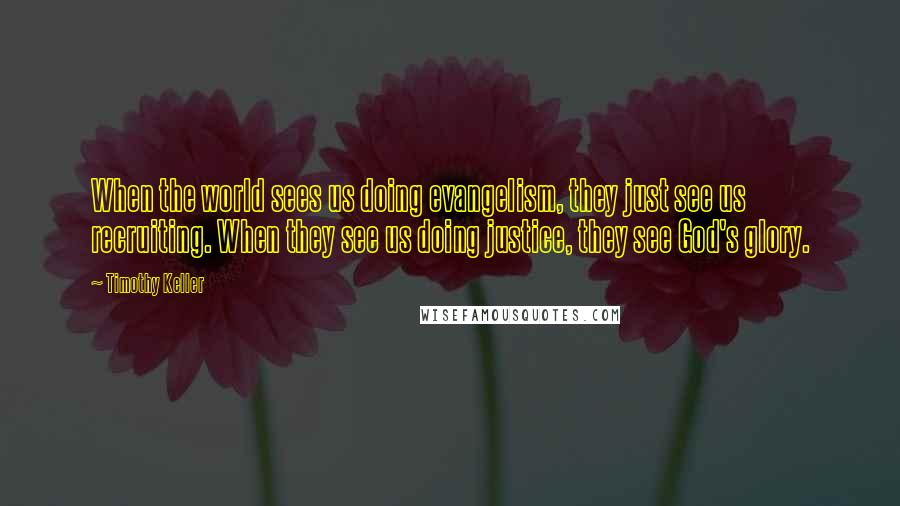 Timothy Keller Quotes: When the world sees us doing evangelism, they just see us recruiting. When they see us doing justice, they see God's glory.