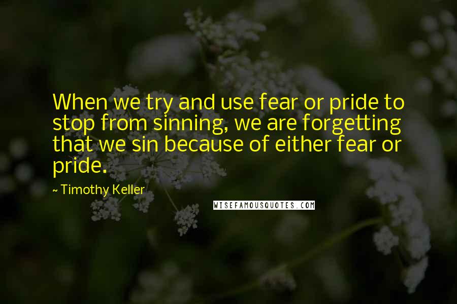 Timothy Keller Quotes: When we try and use fear or pride to stop from sinning, we are forgetting that we sin because of either fear or pride.