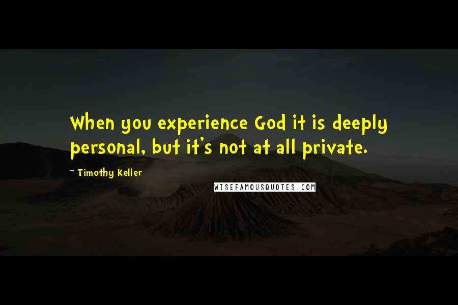 Timothy Keller Quotes: When you experience God it is deeply personal, but it's not at all private.