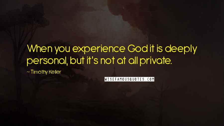 Timothy Keller Quotes: When you experience God it is deeply personal, but it's not at all private.