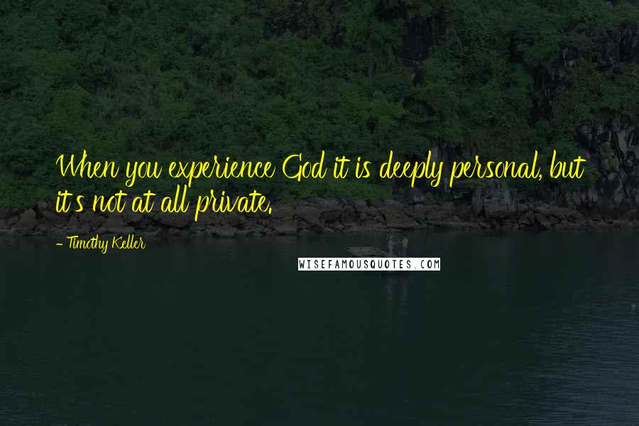 Timothy Keller Quotes: When you experience God it is deeply personal, but it's not at all private.
