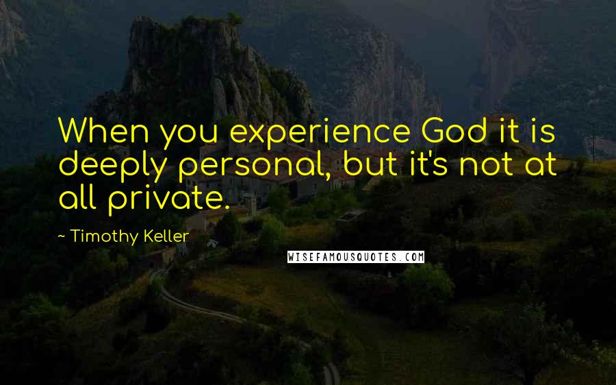 Timothy Keller Quotes: When you experience God it is deeply personal, but it's not at all private.