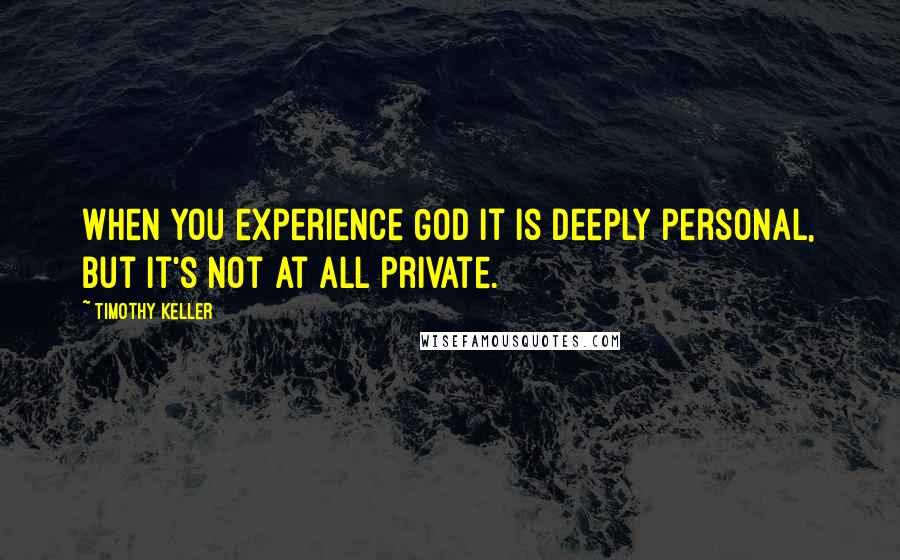 Timothy Keller Quotes: When you experience God it is deeply personal, but it's not at all private.