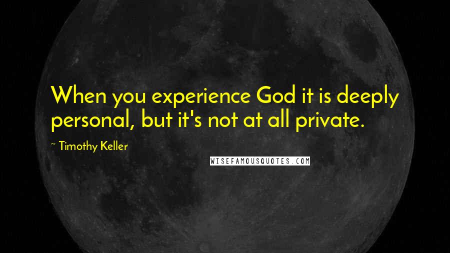 Timothy Keller Quotes: When you experience God it is deeply personal, but it's not at all private.