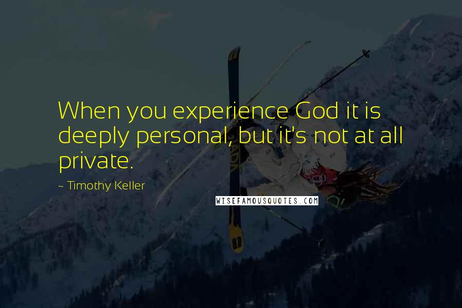 Timothy Keller Quotes: When you experience God it is deeply personal, but it's not at all private.