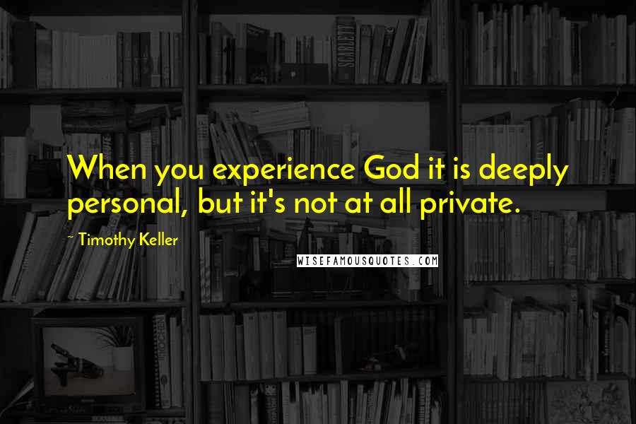 Timothy Keller Quotes: When you experience God it is deeply personal, but it's not at all private.