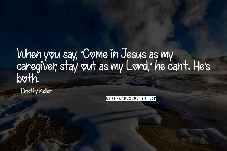 Timothy Keller Quotes: When you say, "Come in Jesus as my caregiver, stay out as my Lord," he can't. He's both.