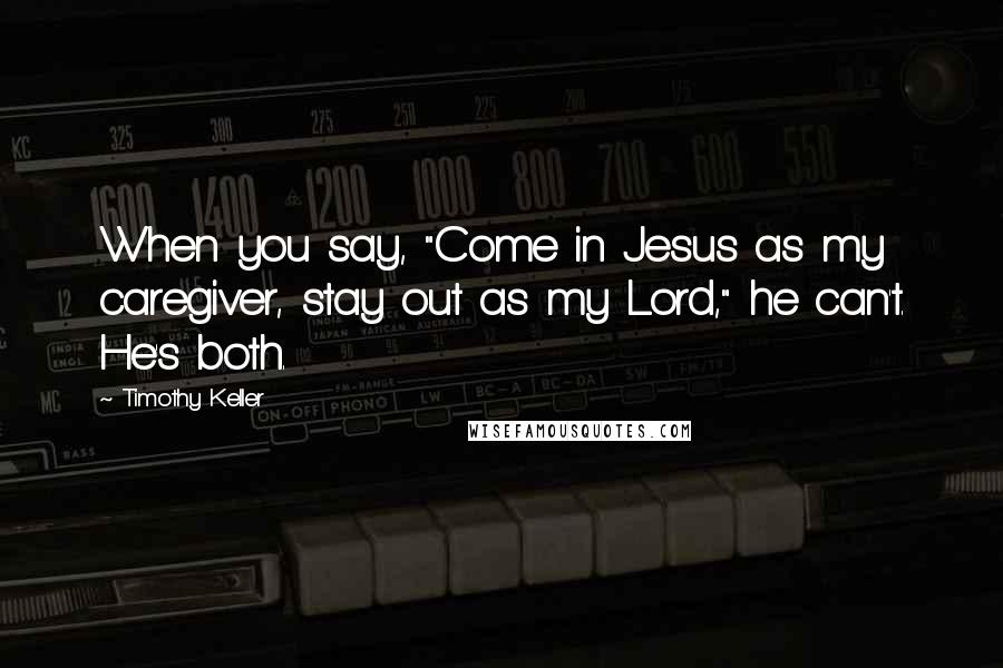 Timothy Keller Quotes: When you say, "Come in Jesus as my caregiver, stay out as my Lord," he can't. He's both.