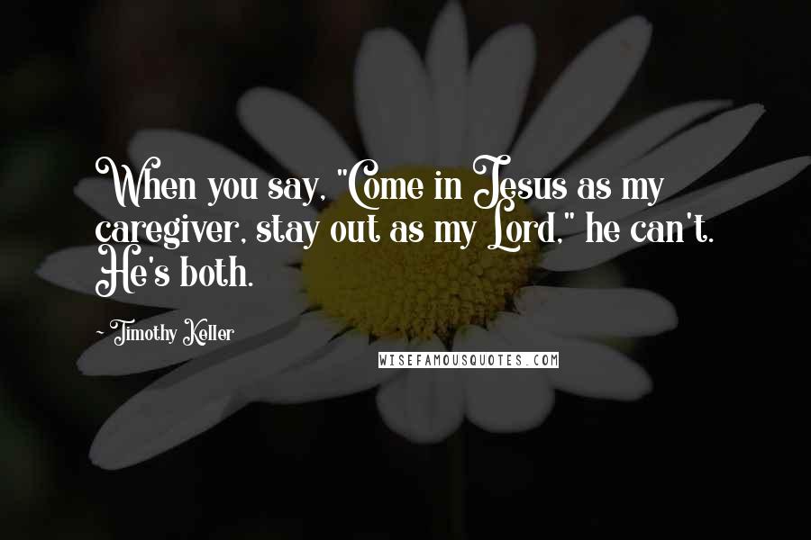 Timothy Keller Quotes: When you say, "Come in Jesus as my caregiver, stay out as my Lord," he can't. He's both.