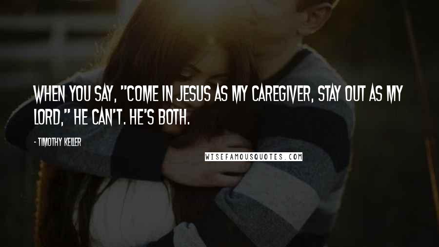 Timothy Keller Quotes: When you say, "Come in Jesus as my caregiver, stay out as my Lord," he can't. He's both.