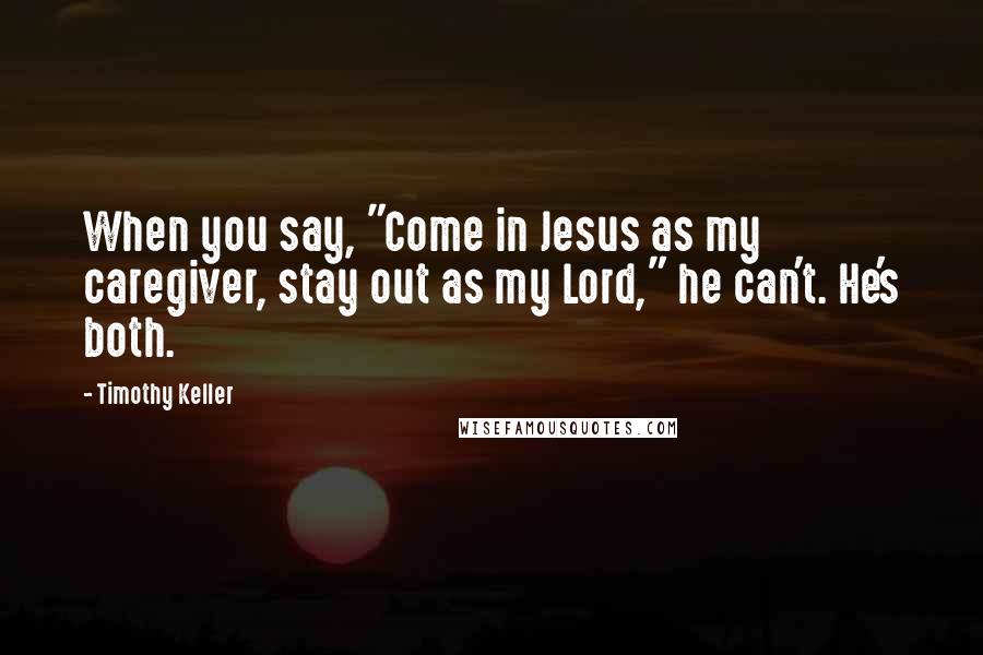 Timothy Keller Quotes: When you say, "Come in Jesus as my caregiver, stay out as my Lord," he can't. He's both.