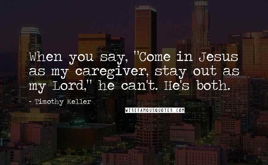 Timothy Keller Quotes: When you say, "Come in Jesus as my caregiver, stay out as my Lord," he can't. He's both.