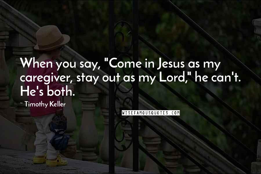 Timothy Keller Quotes: When you say, "Come in Jesus as my caregiver, stay out as my Lord," he can't. He's both.