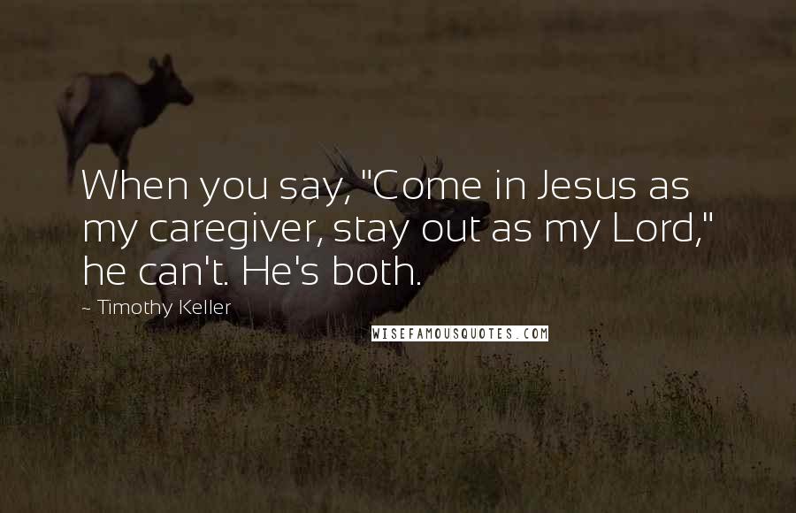 Timothy Keller Quotes: When you say, "Come in Jesus as my caregiver, stay out as my Lord," he can't. He's both.