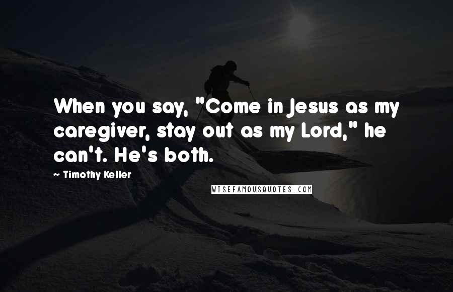 Timothy Keller Quotes: When you say, "Come in Jesus as my caregiver, stay out as my Lord," he can't. He's both.