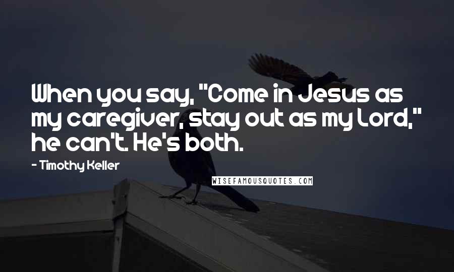 Timothy Keller Quotes: When you say, "Come in Jesus as my caregiver, stay out as my Lord," he can't. He's both.