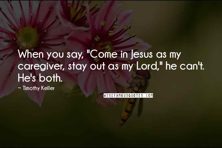 Timothy Keller Quotes: When you say, "Come in Jesus as my caregiver, stay out as my Lord," he can't. He's both.