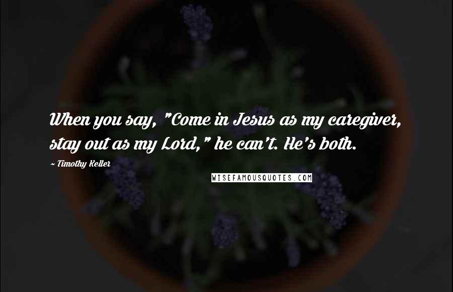 Timothy Keller Quotes: When you say, "Come in Jesus as my caregiver, stay out as my Lord," he can't. He's both.